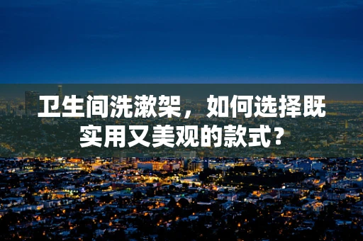 卫生间洗漱架，如何选择既实用又美观的款式？