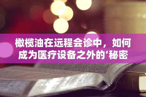 橄榄油在远程会诊中，如何成为医疗设备之外的‘秘密武器’？