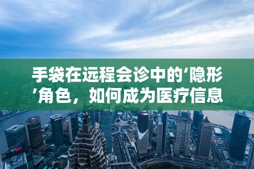 手袋在远程会诊中的‘隐形’角色，如何成为医疗信息传递的便捷载体？