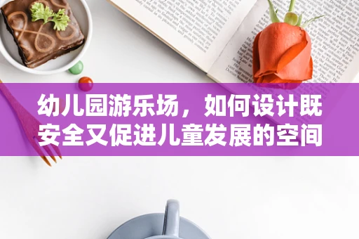 幼儿园游乐场，如何设计既安全又促进儿童发展的空间？