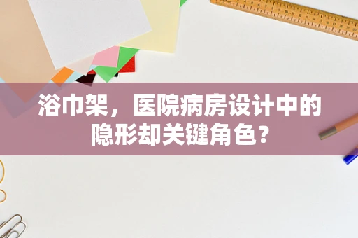 浴巾架，医院病房设计中的隐形却关键角色？