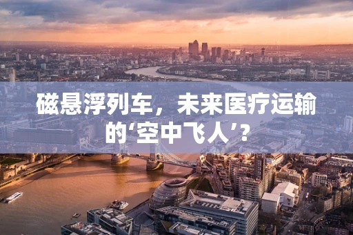 磁悬浮列车，未来医疗运输的‘空中飞人’？