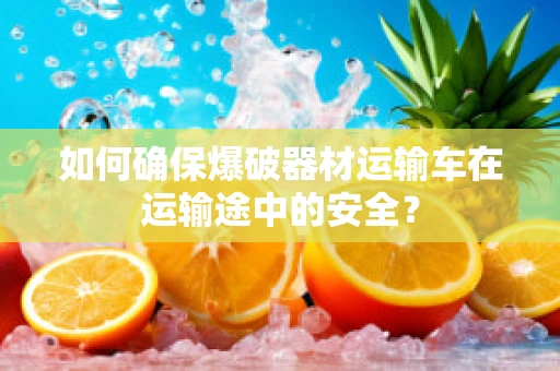 如何确保爆破器材运输车在运输途中的安全？