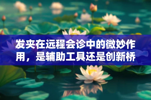发夹在远程会诊中的微妙作用，是辅助工具还是创新桥梁？