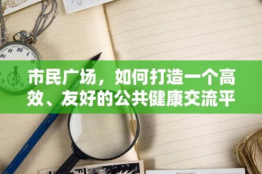 市民广场，如何打造一个高效、友好的公共健康交流平台？