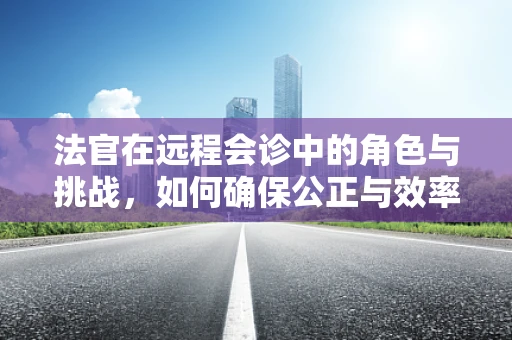 法官在远程会诊中的角色与挑战，如何确保公正与效率的平衡？