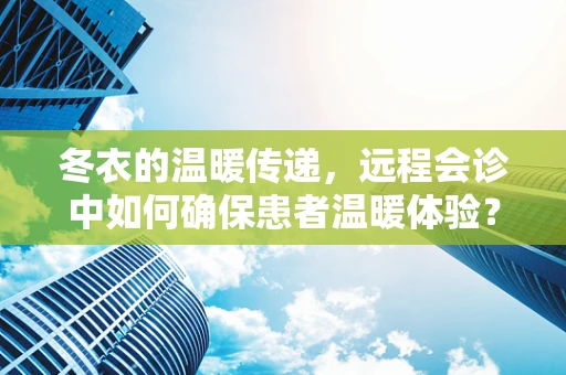 冬衣的温暖传递，远程会诊中如何确保患者温暖体验？