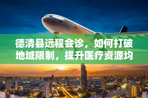 德清县远程会诊，如何打破地域限制，提升医疗资源均衡？