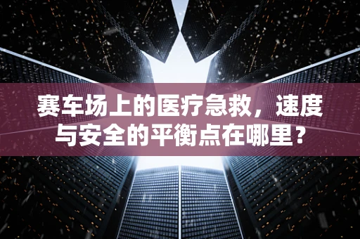 赛车场上的医疗急救，速度与安全的平衡点在哪里？
