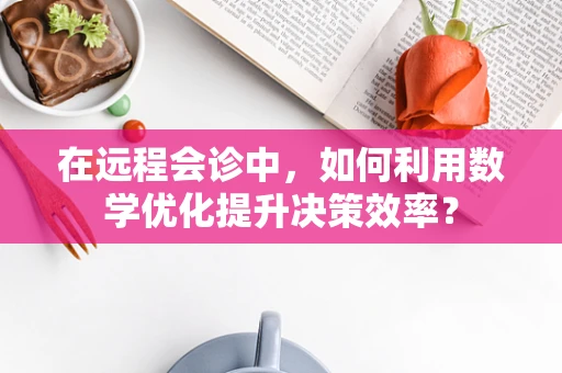 在远程会诊中，如何利用数学优化提升决策效率？