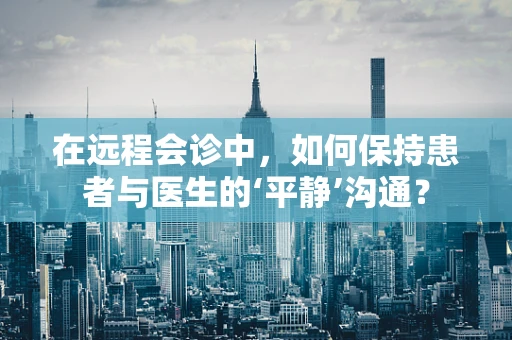 在远程会诊中，如何保持患者与医生的‘平静’沟通？