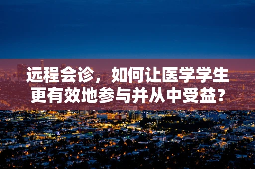 远程会诊，如何让医学学生更有效地参与并从中受益？