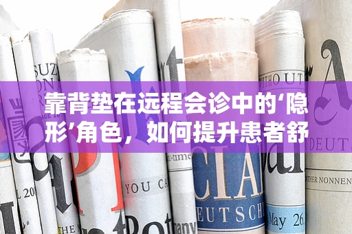 靠背垫在远程会诊中的‘隐形’角色，如何提升患者舒适度与专注力？