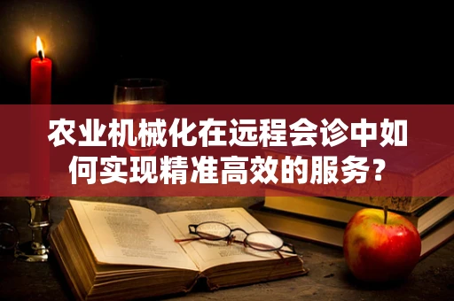农业机械化在远程会诊中如何实现精准高效的服务？