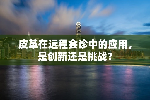 皮革在远程会诊中的应用，是创新还是挑战？