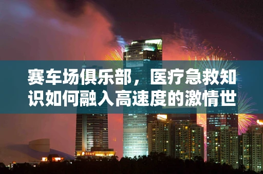 赛车场俱乐部，医疗急救知识如何融入高速度的激情世界？
