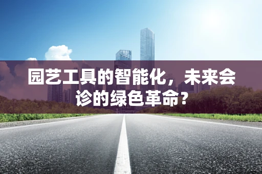 园艺工具的智能化，未来会诊的绿色革命？
