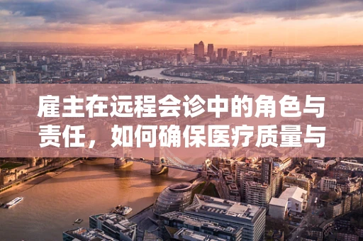 雇主在远程会诊中的角色与责任，如何确保医疗质量与患者安全？