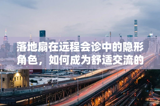 落地扇在远程会诊中的隐形角色，如何成为舒适交流的催化剂？