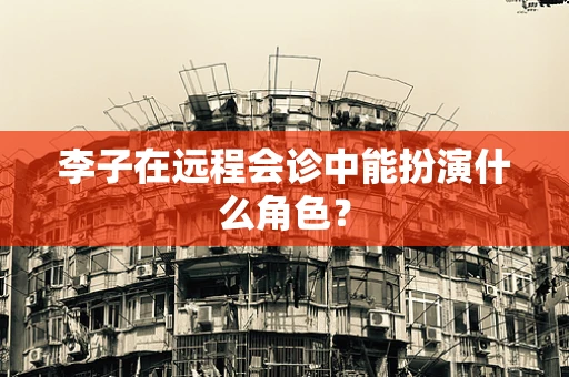 李子在远程会诊中能扮演什么角色？