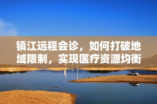 镇江远程会诊，如何打破地域限制，实现医疗资源均衡？