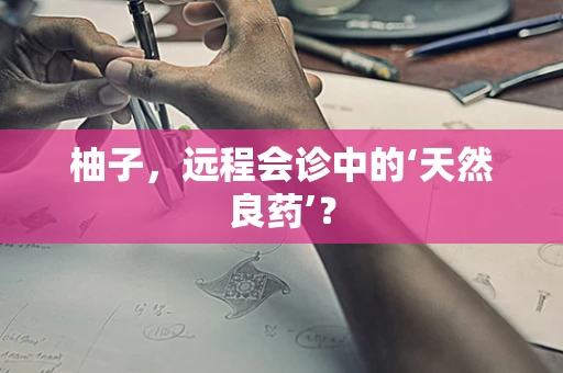 柚子，远程会诊中的‘天然良药’？