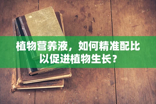 植物营养液，如何精准配比以促进植物生长？