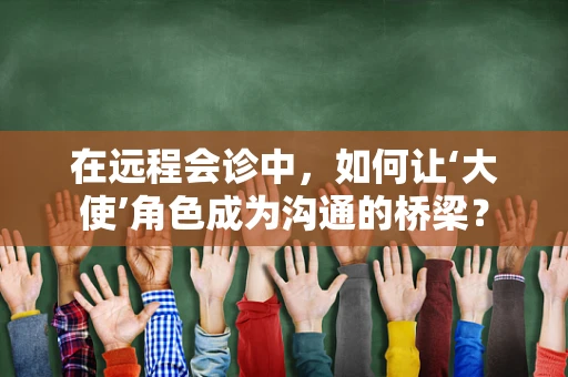 在远程会诊中，如何让‘大使’角色成为沟通的桥梁？