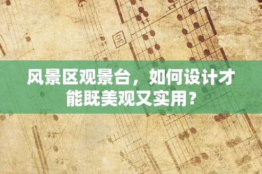 风景区观景台，如何设计才能既美观又实用？