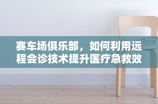 赛车场俱乐部，如何利用远程会诊技术提升医疗急救效率？