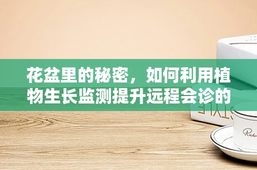花盆里的秘密，如何利用植物生长监测提升远程会诊的精准度？