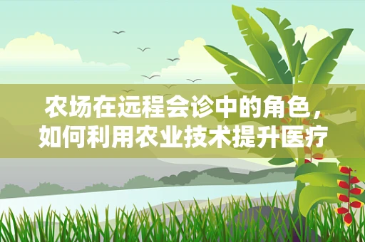 农场在远程会诊中的角色，如何利用农业技术提升医疗效率？