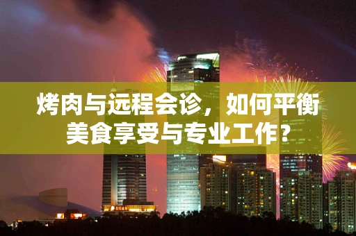 烤肉与远程会诊，如何平衡美食享受与专业工作？