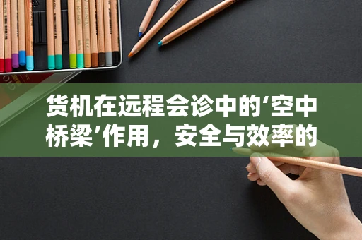 货机在远程会诊中的‘空中桥梁’作用，安全与效率的双重挑战