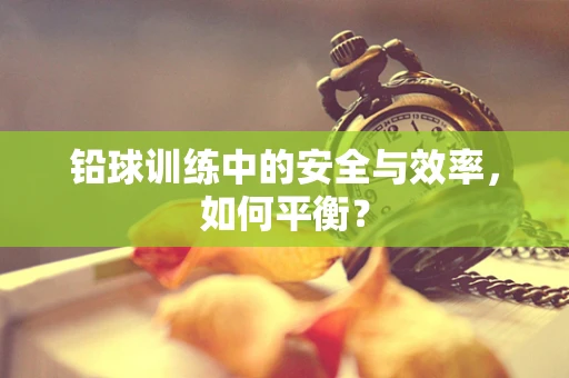 铅球训练中的安全与效率，如何平衡？