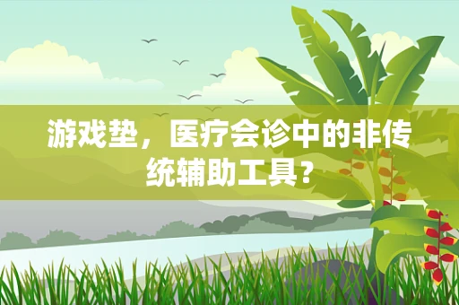 游戏垫，医疗会诊中的非传统辅助工具？