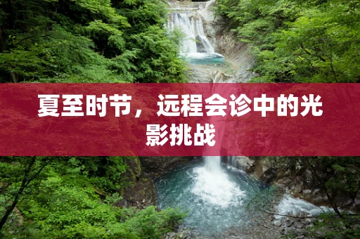 夏至时节，远程会诊中的光影挑战
