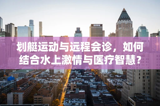 划艇运动与远程会诊，如何结合水上激情与医疗智慧？