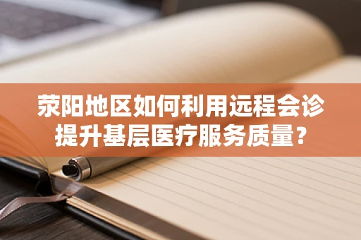荥阳地区如何利用远程会诊提升基层医疗服务质量？