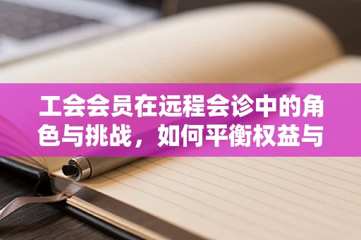 工会会员在远程会诊中的角色与挑战，如何平衡权益与效率？