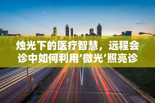 烛光下的医疗智慧，远程会诊中如何利用‘微光’照亮诊断之路？