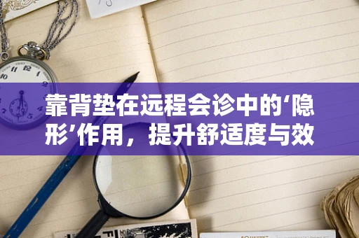 靠背垫在远程会诊中的‘隐形’作用，提升舒适度与效率的秘密？