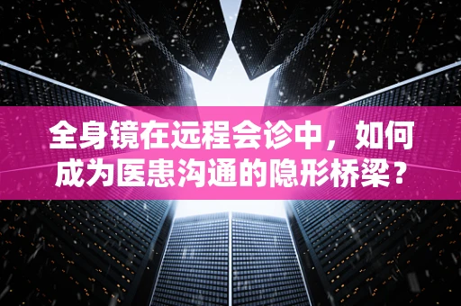 全身镜在远程会诊中，如何成为医患沟通的隐形桥梁？