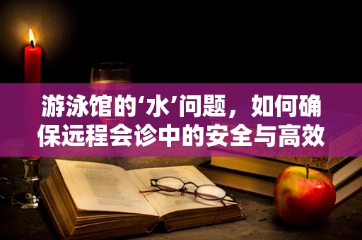 游泳馆的‘水’问题，如何确保远程会诊中的安全与高效？
