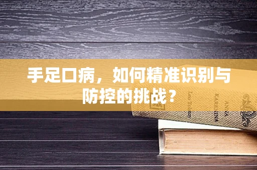 手足口病，如何精准识别与防控的挑战？