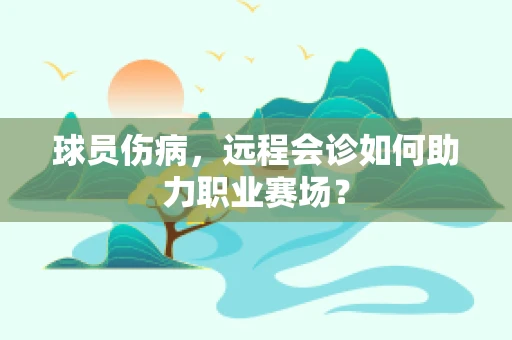 球员伤病，远程会诊如何助力职业赛场？
