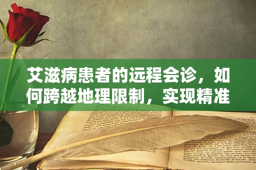 艾滋病患者的远程会诊，如何跨越地理限制，实现精准治疗？