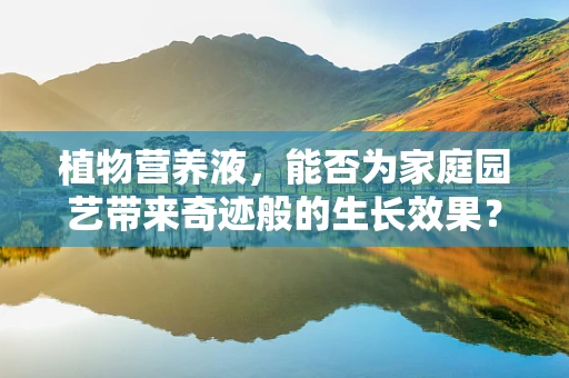植物营养液，能否为家庭园艺带来奇迹般的生长效果？
