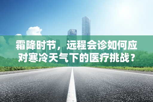 霜降时节，远程会诊如何应对寒冷天气下的医疗挑战？