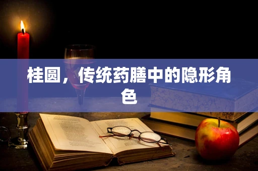 桂圆，传统药膳中的隐形角色